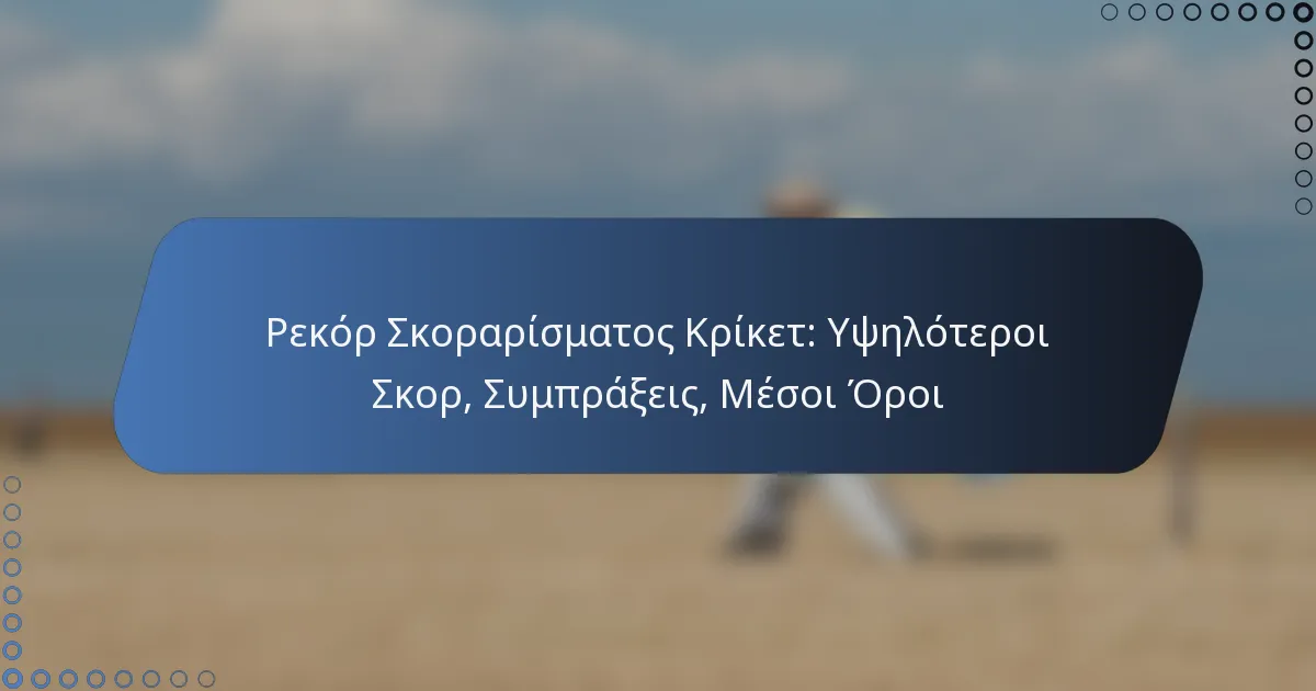 Ρεκόρ Σκοραρίσματος Κρίκετ: Υψηλότεροι Σκορ, Συμπράξεις, Μέσοι Όροι