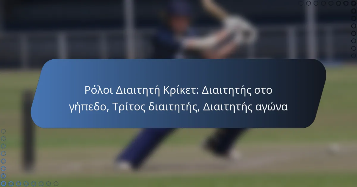 Ρόλοι Διαιτητή Κρίκετ: Διαιτητής στο γήπεδο, Τρίτος διαιτητής, Διαιτητής αγώνα