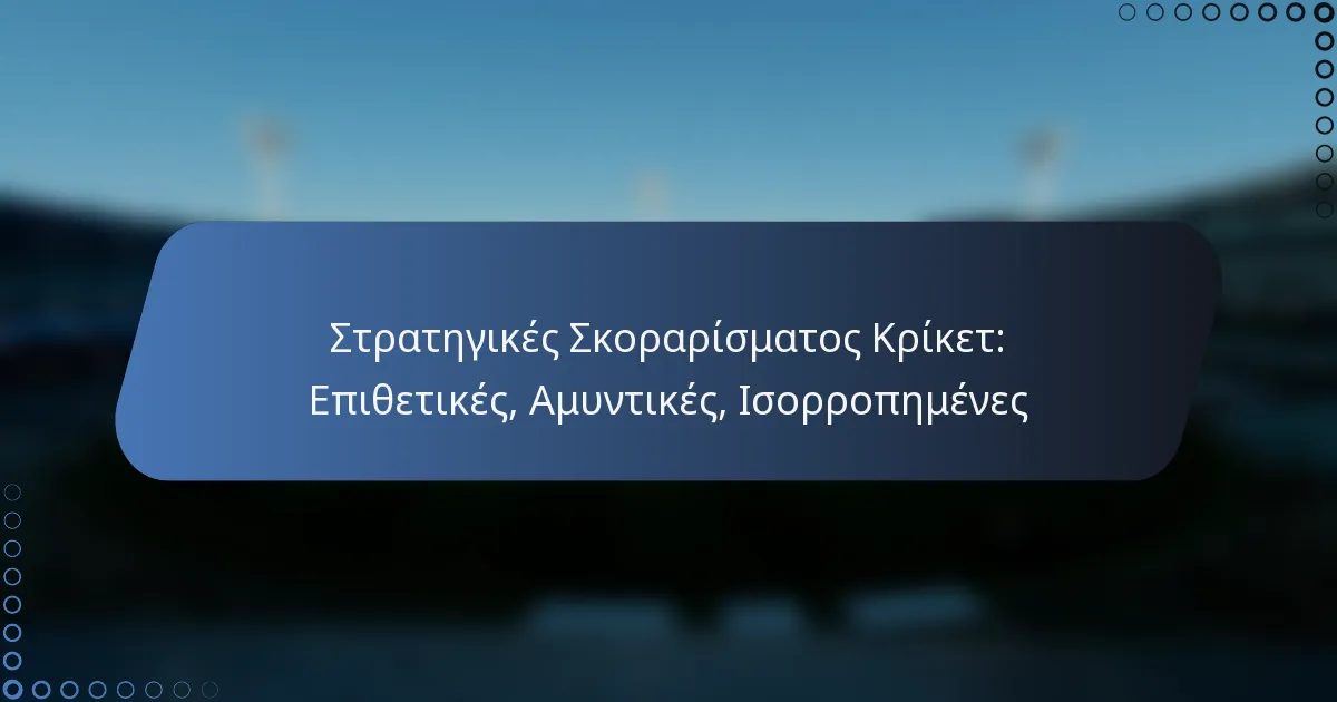 Στρατηγικές Σκοραρίσματος Κρίκετ: Επιθετικές, Αμυντικές, Ισορροπημένες
