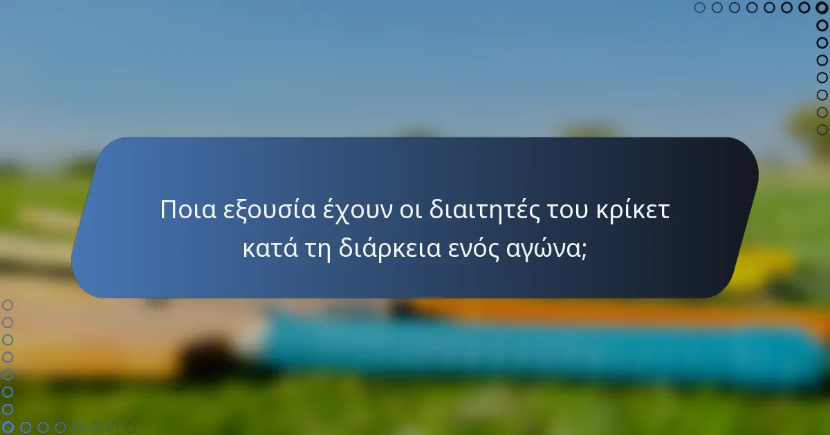 Ποια εξουσία έχουν οι διαιτητές του κρίκετ κατά τη διάρκεια ενός αγώνα;