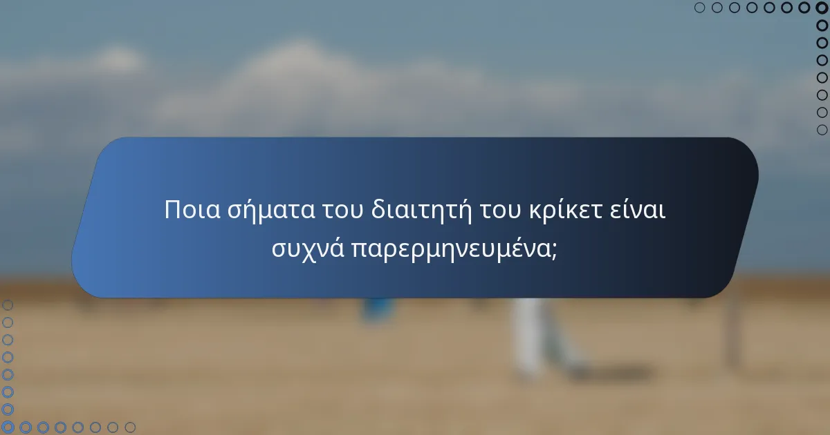 Ποια σήματα του διαιτητή του κρίκετ είναι συχνά παρερμηνευμένα;