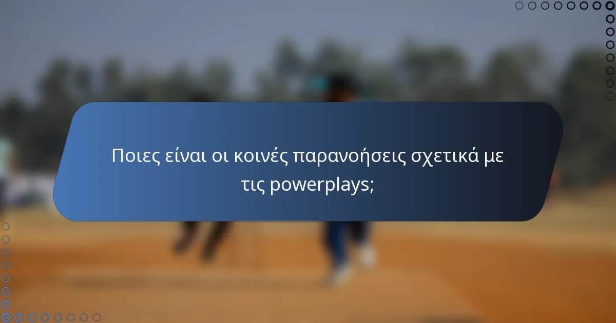 Ποιες είναι οι κοινές παρανοήσεις σχετικά με τις powerplays;