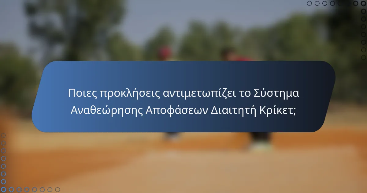Ποιες προκλήσεις αντιμετωπίζει το Σύστημα Αναθεώρησης Αποφάσεων Διαιτητή Κρίκετ;