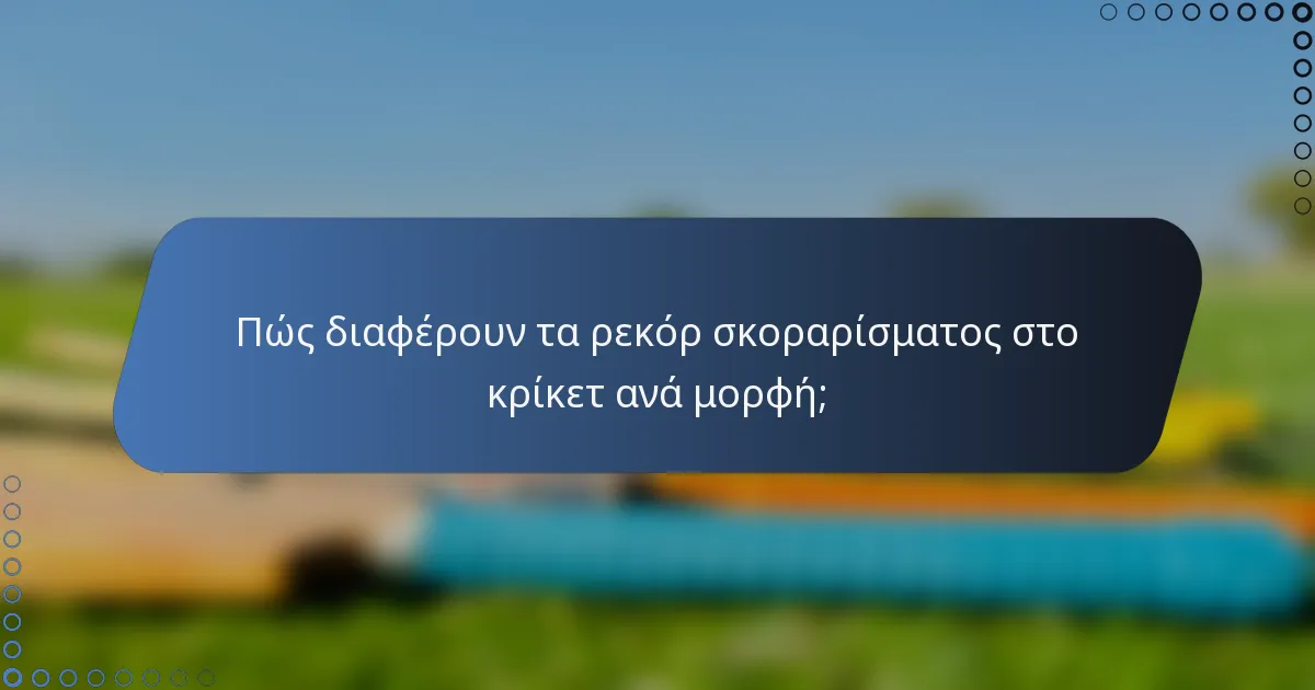 Πώς διαφέρουν τα ρεκόρ σκοραρίσματος στο κρίκετ ανά μορφή;