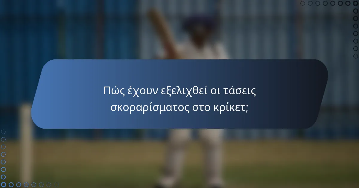 Πώς έχουν εξελιχθεί οι τάσεις σκοραρίσματος στο κρίκετ;