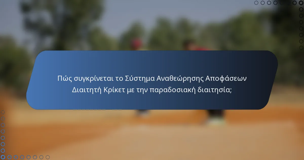 Πώς συγκρίνεται το Σύστημα Αναθεώρησης Αποφάσεων Διαιτητή Κρίκετ με την παραδοσιακή διαιτησία;
