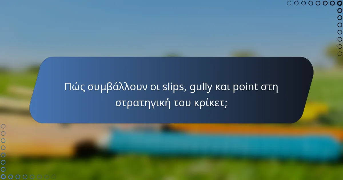 Πώς συμβάλλουν οι slips, gully και point στη στρατηγική του κρίκετ;